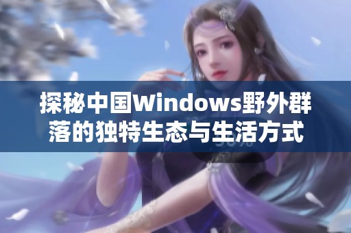 探秘中国Windows野外群落的独特生态与生活方式