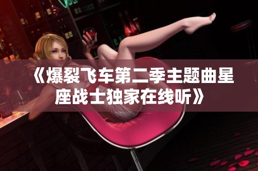 《爆裂飞车第二季主题曲星座战士独家在线听》