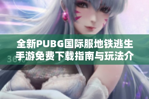 全新PUBG国际服地铁逃生手游免费下载指南与玩法介绍