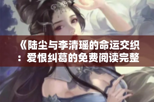 《陆尘与李清瑶的命运交织：爱恨纠葛的免费阅读完整版》