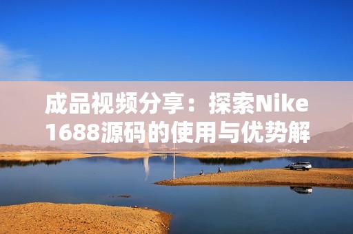 成品视频分享：探索Nike1688源码的使用与优势解析