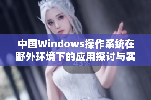 中国Windows操作系统在野外环境下的应用探讨与实践分析