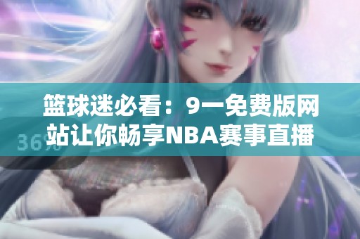 篮球迷必看：9一免费版网站让你畅享NBA赛事直播