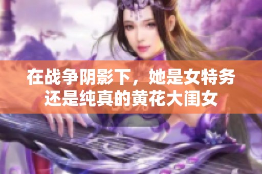 在战争阴影下，她是女特务还是纯真的黄花大闺女