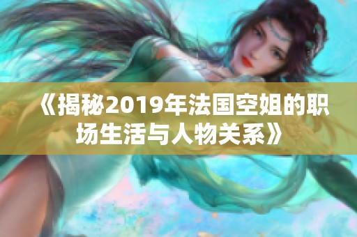 《揭秘2019年法国空姐的职场生活与人物关系》