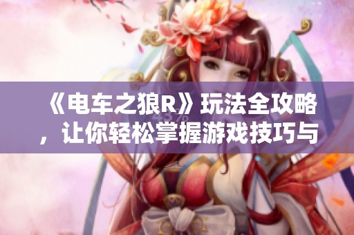《电车之狼R》玩法全攻略，让你轻松掌握游戏技巧与策略解析