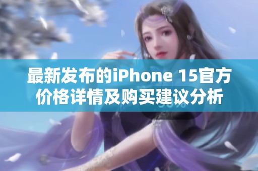 最新发布的iPhone 15官方价格详情及购买建议分析