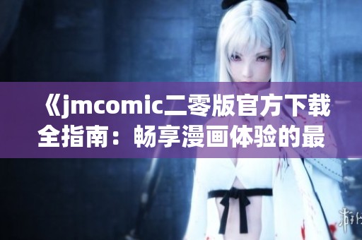 《jmcomic二零版官方下载全指南：畅享漫画体验的最佳选择》