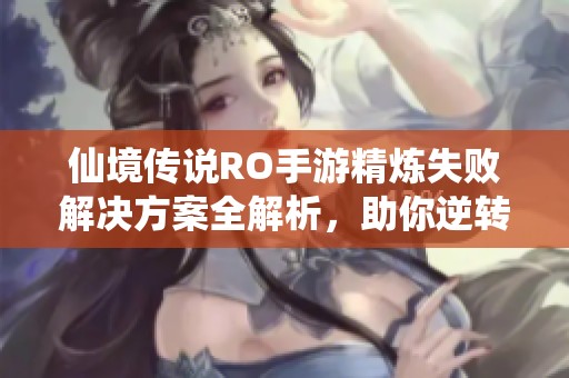 仙境传说RO手游精炼失败解决方案全解析，助你逆转困境