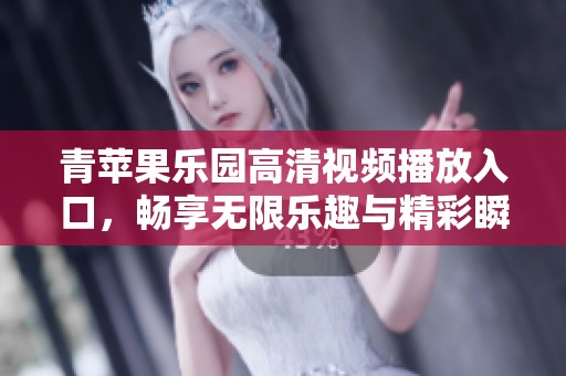 青苹果乐园高清视频播放入口，畅享无限乐趣与精彩瞬间