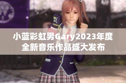 小蓝彩虹男Gary2023年度全新音乐作品盛大发布