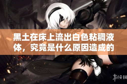 黑土在床上流出白色粘稠液体，究竟是什么原因造成的