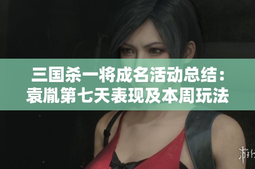 三国杀一将成名活动总结：袁胤第七天表现及本周玩法回顾