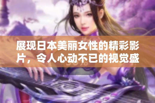 展现日本美丽女性的精彩影片，令人心动不已的视觉盛宴