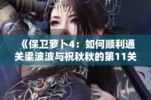 《保卫萝卜4：如何顺利通关梁波波与祝秋秋的第11关攻略》