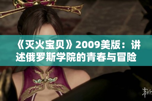 《灭火宝贝》2009美版：讲述俄罗斯学院的青春与冒险故事