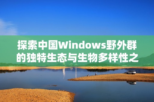 探索中国Windows野外群的独特生态与生物多样性之美