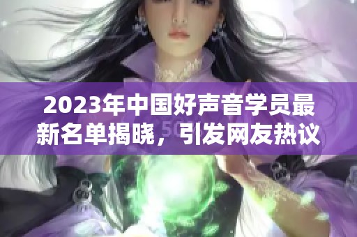 2023年中国好声音学员最新名单揭晓，引发网友热议与期待