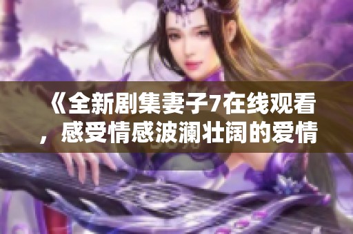 《全新剧集妻子7在线观看，感受情感波澜壮阔的爱情故事》