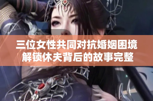 三位女性共同对抗婚姻困境 解锁休夫背后的故事完整版