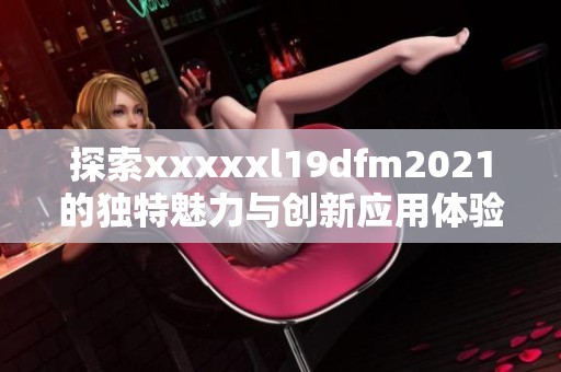 探索xxxxxl19dfm2021的独特魅力与创新应用体验