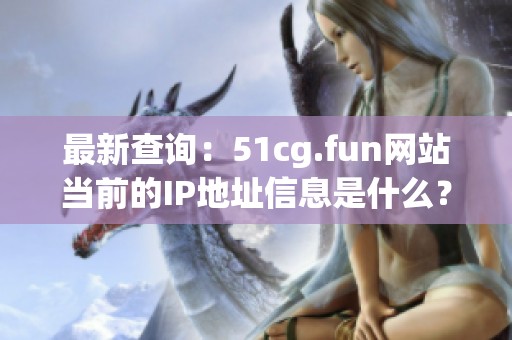 最新查询：51cg.fun网站当前的IP地址信息是什么？