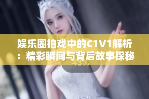 娱乐圈拍戏中的C1V1解析：精彩瞬间与背后故事探秘