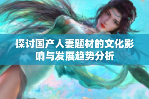 探讨国产人妻题材的文化影响与发展趋势分析