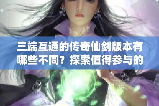 三端互通的传奇仙剑版本有哪些不同？探索值得参与的限时活动秘诀！