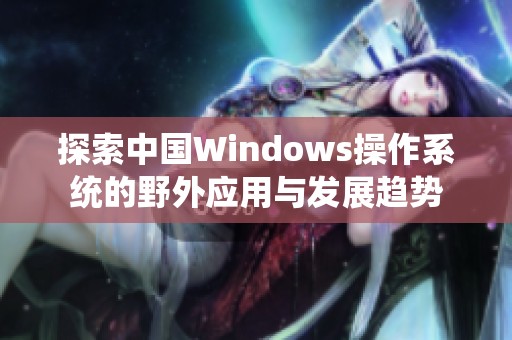 探索中国Windows操作系统的野外应用与发展趋势