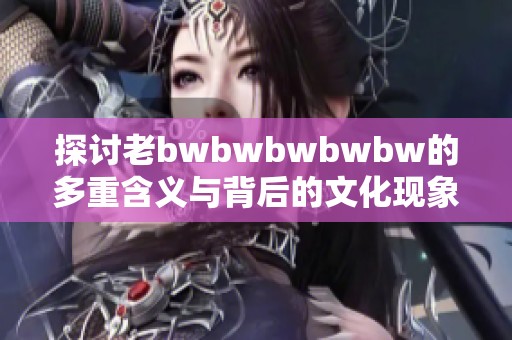 探讨老bwbwbwbwbw的多重含义与背后的文化现象