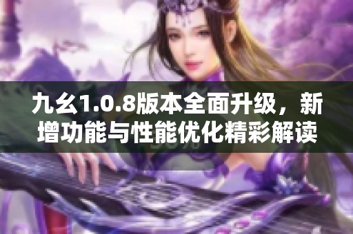 九幺1.0.8版本全面升级，新增功能与性能优化精彩解读