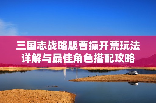 三国志战略版曹操开荒玩法详解与最佳角色搭配攻略