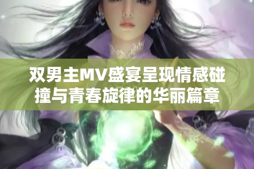 双男主MV盛宴呈现情感碰撞与青春旋律的华丽篇章