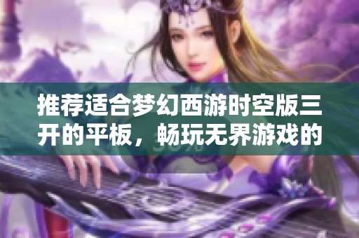 推荐适合梦幻西游时空版三开的平板，畅玩无界游戏的最佳选择