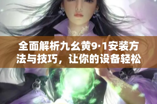 全面解析九幺黄9·1安装方法与技巧，让你的设备轻松升级