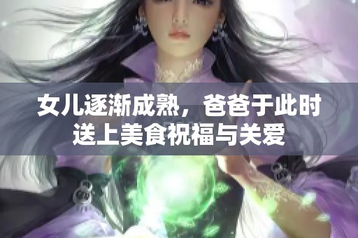 女儿逐渐成熟，爸爸于此时送上美食祝福与关爱