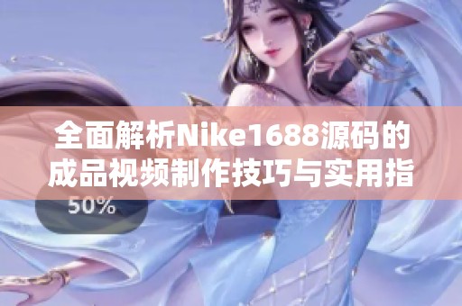 全面解析Nike1688源码的成品视频制作技巧与实用指南