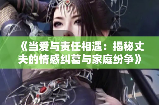 《当爱与责任相遇：揭秘丈夫的情感纠葛与家庭纷争》