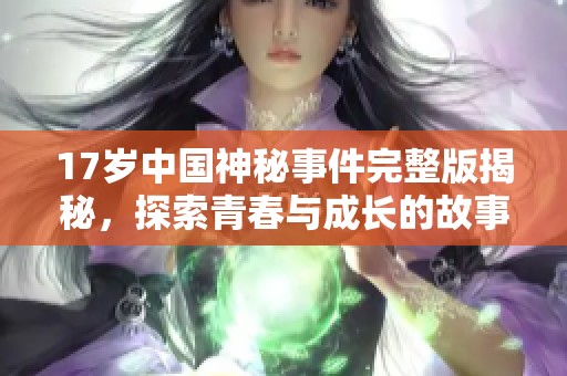 17岁中国神秘事件完整版揭秘，探索青春与成长的故事