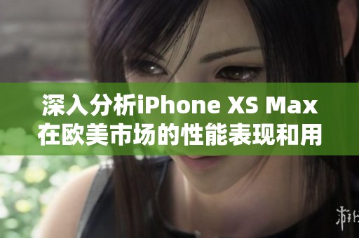 深入分析iPhone XS Max在欧美市场的性能表现和用户体验