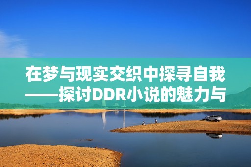 在梦与现实交织中探寻自我——探讨DDR小说的魅力与思考