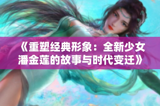 《重塑经典形象：全新少女潘金莲的故事与时代变迁》