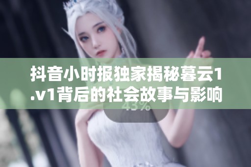 抖音小时报独家揭秘暮云1.v1背后的社会故事与影响