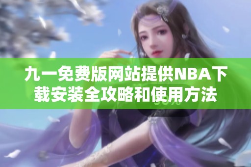 九一免费版网站提供NBA下载安装全攻略和使用方法