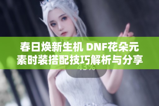 春日焕新生机 DNF花朵元素时装搭配技巧解析与分享