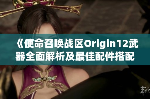 《使命召唤战区Origin12武器全面解析及最佳配件搭配推荐》