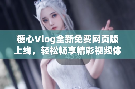 糖心Vlog全新免费网页版上线，轻松畅享精彩视频体验