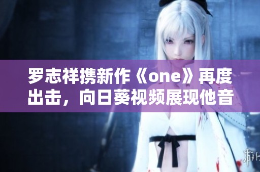 罗志祥携新作《one》再度出击，向日葵视频展现他音乐的新魅力