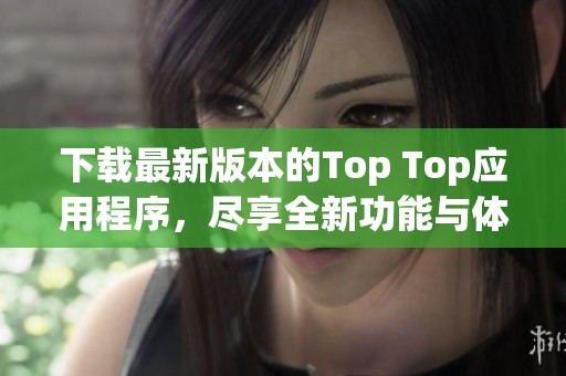 下载最新版本的Top Top应用程序，尽享全新功能与体验